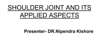 SHOULDER JOINT AND ITS
APPLIED ASPECTS
Presenter- DR.Nipendra Kishore
 
