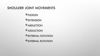 SHOULDER JOINT MOVEMENTS
FLEXION
EXTENSION
ABDUCTION
ADDUCTION
EXTERNAL ROTATION
INTERNAL ROTATION
 