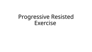 Progressive Resisted
Exercise
 