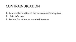 CONTRAINDICATION
1. Acute inflammation of the musculoskeletal system
2. Pain Infection.
3. Recent fracture or non-united fracture
 
