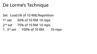 De Lorme’s Technique
Set Load (% of 10 RM) Repetition
1st
set 50% of 10 RM 10 reps
2nd
set 75% of 10 RM 10 reps
1. 3rd
set 100% of 10 RM 10 reps
 