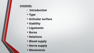 SYNOPSIS:
• Introduction
• Type
• Articular surface
• Stability
• Ligaments
• Bursa
• Relations
• Blood supply
• Nerve supply
• Movements
 