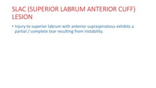 SLAC (SUPERIOR LABRUM ANTERIOR CUFF)
LESION
• Injury to superior labrum with anterior supraspinatous exhibits a
partial / complete tear resulting from instability.
 