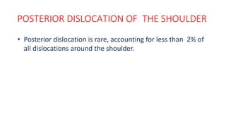 POSTERIOR DISLOCATION OF THE SHOULDER
• Posterior dislocation is rare, accounting for less than 2% of
all dislocations around the shoulder.
 
