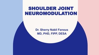 SHOULDER JOINT
NEUROMODULATION
Dr. Sherry Nabil Fanous
MD, PHD, FIPP, DESA
 