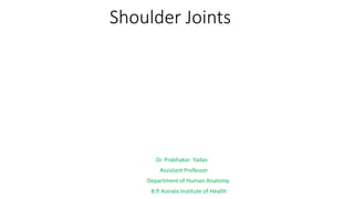 Shoulder Joints
Dr. Prabhakar Yadav
Assistant Professor
Department of Human Anatomy
B.P. Koirala Institute of Health
 