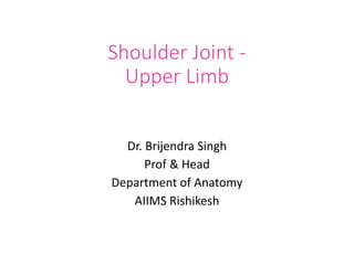 Shoulder Joint -
Upper Limb
Dr. Brijendra Singh
Prof & Head
Department of Anatomy
AIIMS Rishikesh
 