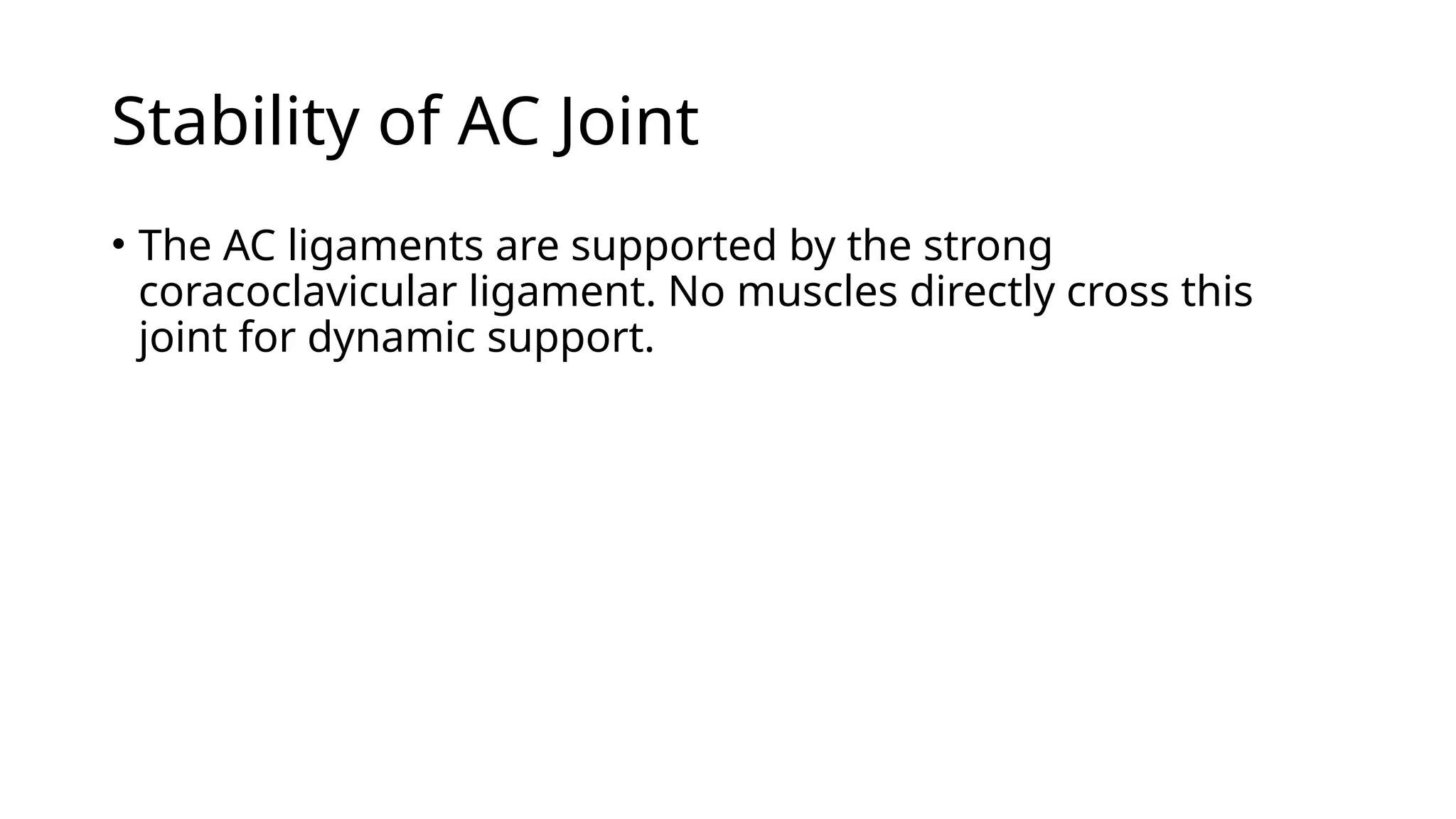 Stability of AC Joint
• The AC ligaments are supported by the strong
coracoclavicular ligament. No muscles directly cross this
joint for dynamic support.
 