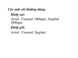 Caùc maët caét thöôøng duøng:
o Khôùp vai:
- Axial, Coronal Oblique, Sagittal
Oblique
o Khôùp goái:
- Axial, Coronal, Sagittal
 