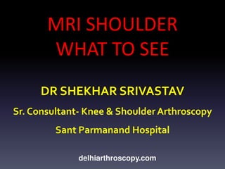 MRI SHOULDER
WHAT TO SEE
DR SHEKHAR SRIVASTAV
Sr. Consultant- Knee & Shoulder Arthroscopy

Sant Parmanand Hospital
delhiarthroscopy.com

 