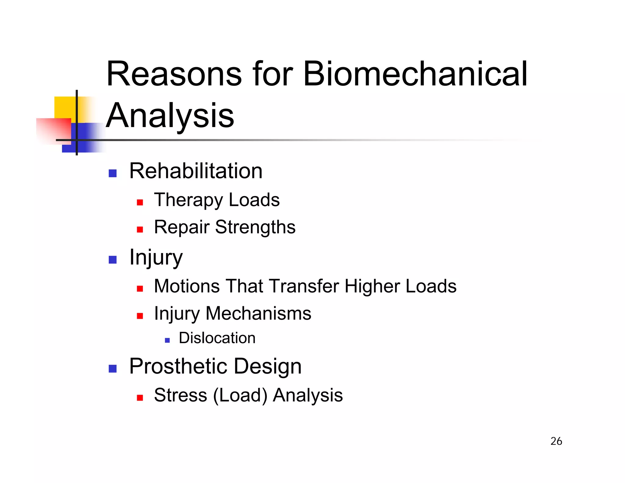 26
Reasons for Biomechanical
Analysis
„ Rehabilitation
„ Therapy Loads
„ Repair Strengths
„ Injury
„ Motions That Transfer Higher Loads
„ Injury Mechanisms
„ Dislocation
„ Prosthetic Design
„ Stress (Load) Analysis
 