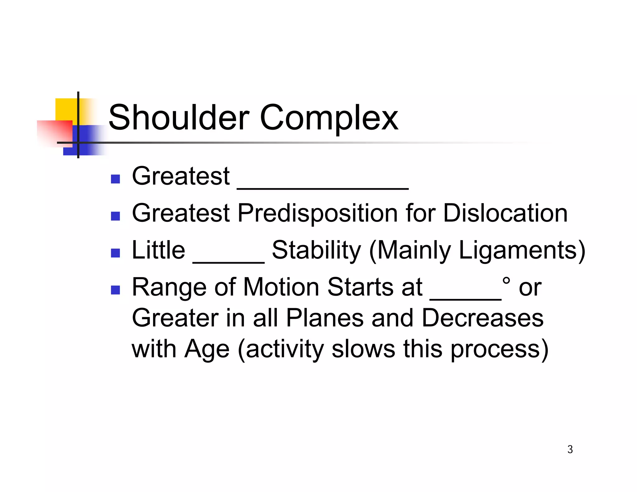 3
Shoulder Complex
„ Greatest ____________
„ Greatest Predisposition for Dislocation
„ Little _____ Stability (Mainly Ligaments)
„ Range of Motion Starts at _____° or
Greater in all Planes and Decreases
with Age (activity slows this process)
 
