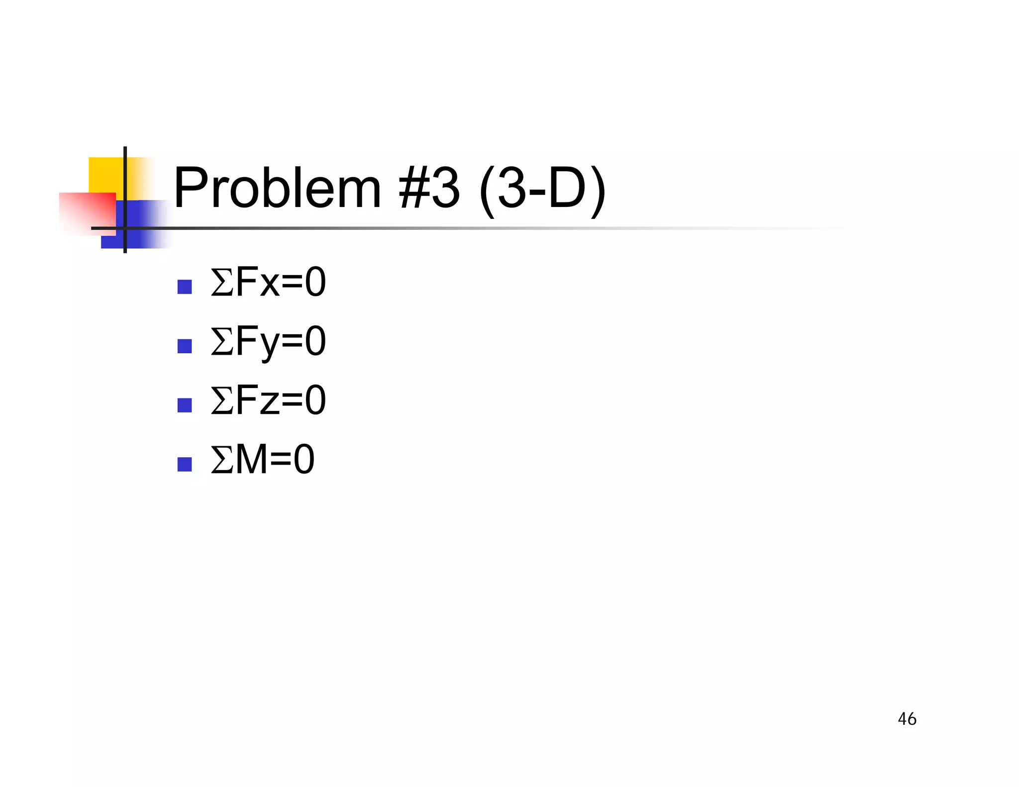 46
Problem #3 (3-D)
„ ΣFx=0
„ ΣFy=0
„ ΣFz=0
„ ΣM=0
 