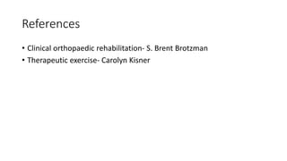 References
• Clinical orthopaedic rehabilitation- S. Brent Brotzman
• Therapeutic exercise- Carolyn Kisner
 