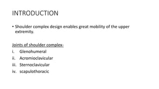 INTRODUCTION
• Shoulder complex design enables great mobility of the upper
extremity.
Joints of shoulder complex-
i. Glenohumeral
ii. Acromioclavicular
iii. Sternoclavicular
iv. scapulothoracic
 