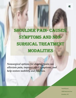HealthQuest
3500 Nostrand Ave
Brooklyn, NY
Nonsurgical options for shoulder pain can
alleviate pain, improve other symptoms, and
help restore mobility and function.
Shoulder Pain- Causes,
Symptoms and Non-
Surgical Treatment
Modalities
 