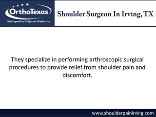 They specialize in performing arthroscopic surgical
procedures to provide relief from shoulder pain and
discomfort.
www.shoulderpainirving.com
 