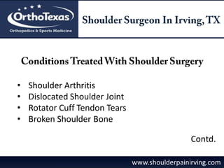 • Shoulder Arthritis
• Dislocated Shoulder Joint
• Rotator Cuff Tendon Tears
• Broken Shoulder Bone
www.shoulderpainirving.com
Contd.
 