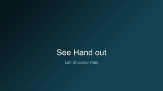 See Hand out
Left Shoulder Pain
 