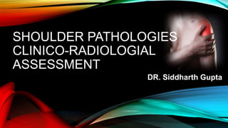 SHOULDER PATHOLOGIES
CLINICO-RADIOLOGIAL
ASSESSMENT
DR. Siddharth Gupta
 