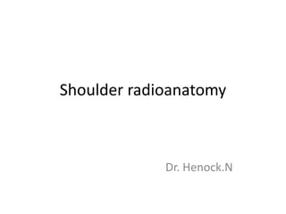 Shoulder radioanatomy
Dr. Henock.N
 