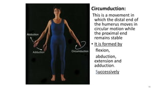 36
Circumduction:
This is a movement in
which the distal end of
the humerus moves in
circular motion while
the proximal end
remains stable
• It is formed by
flexion,
abduction,
extension and
adduction.
Successively
 