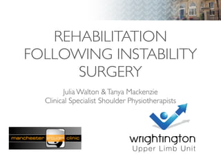 REHABILITATION
FOLLOWING INSTABILITY
SURGERY
Julia Walton &Tanya Mackenzie
Clinical Specialist Shoulder Physiotherapists
 
