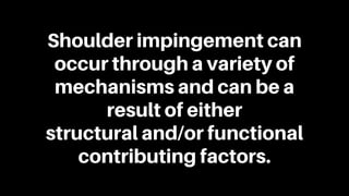 Shoulder impingement can
occur through a variety of
mechanisms and can be a
result of either
structural and/or functional
contributing factors.
 