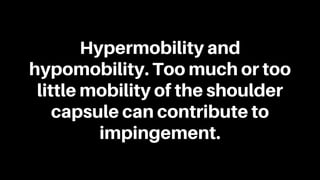 Hypermobility and
hypomobility. Too much or too
little mobility of the shoulder
capsule can contribute to
impingement.
 