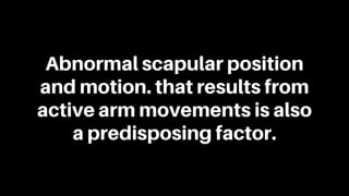 Abnormal scapular position
and motion. that results from
active arm movements is also
a predisposing factor.
 