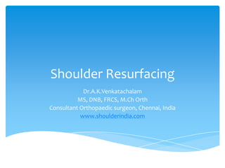 Shoulder Resurfacing
            Dr.A.K.Venkatachalam
          MS, DNB, FRCS, M.Ch Orth
Consultant Orthopaedic surgeon, Chennai, India
           www.shoulderindia.com
 