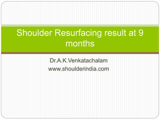 Dr.A.K.Venkatachalam
www.shoulderindia.com
Shoulder Resurfacing result at 9
months
 