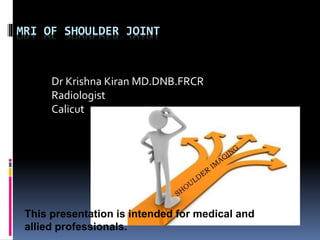 MRI OF SHOULDER JOINT 
Dr Krishna Kiran MD.DNB.FRCR 
Radiologist 
Calicut 
This presentation is intended for medical and 
allied professionals. 
 