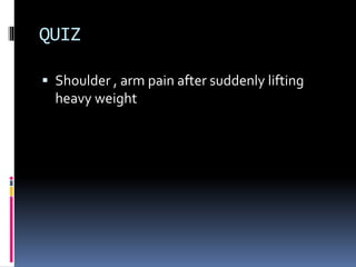 QUIZ 
 Shoulder , arm pain after suddenly lifting 
heavy weight 
 