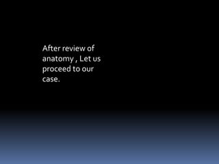After review of 
anatomy , Let us 
proceed to our 
case. 
 