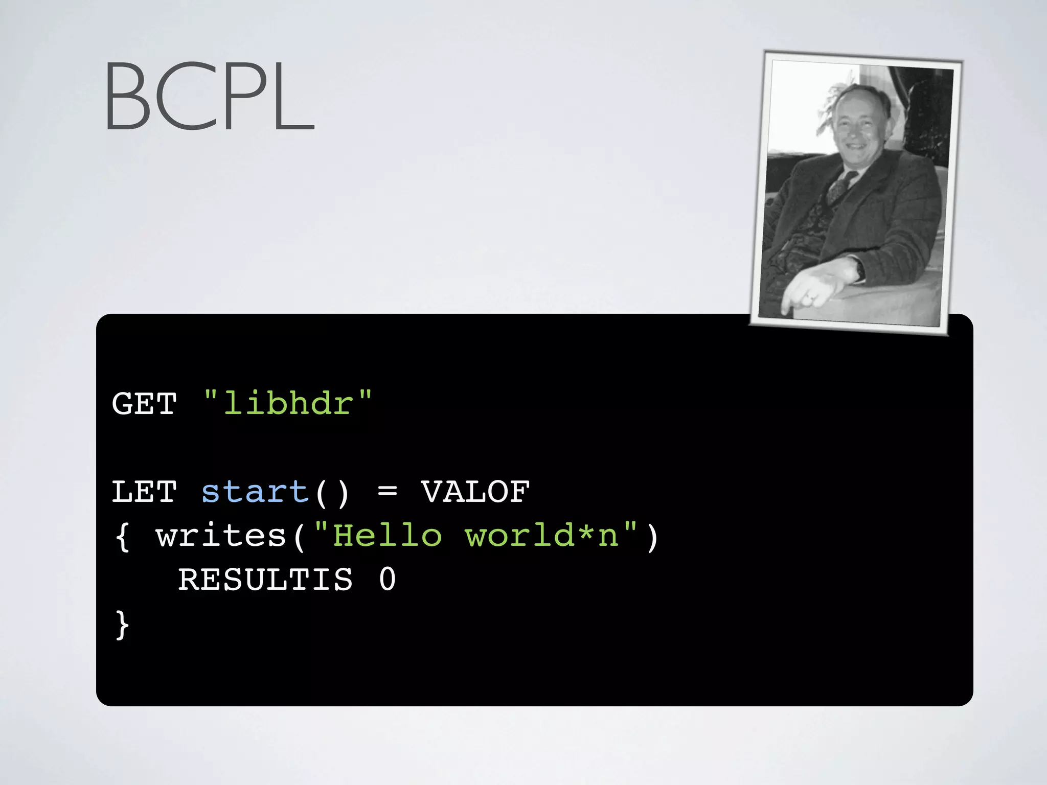 BCPL

GET "libhdr"

LET start() = VALOF
{ writes("Hello world*n")
   RESULTIS 0
}
 