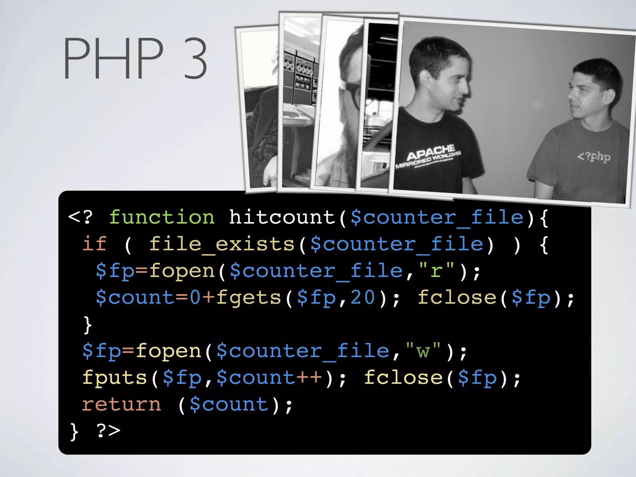 PHP 3

<? function hitcount($counter_file){
 if ( file_exists($counter_file) ) {
   $fp=fopen($counter_file,"r");
   $count=0+fgets($fp,20); fclose($fp);
 }
 $fp=fopen($counter_file,"w");
 fputs($fp,$count++); fclose($fp);
 return ($count);
} ?>
 