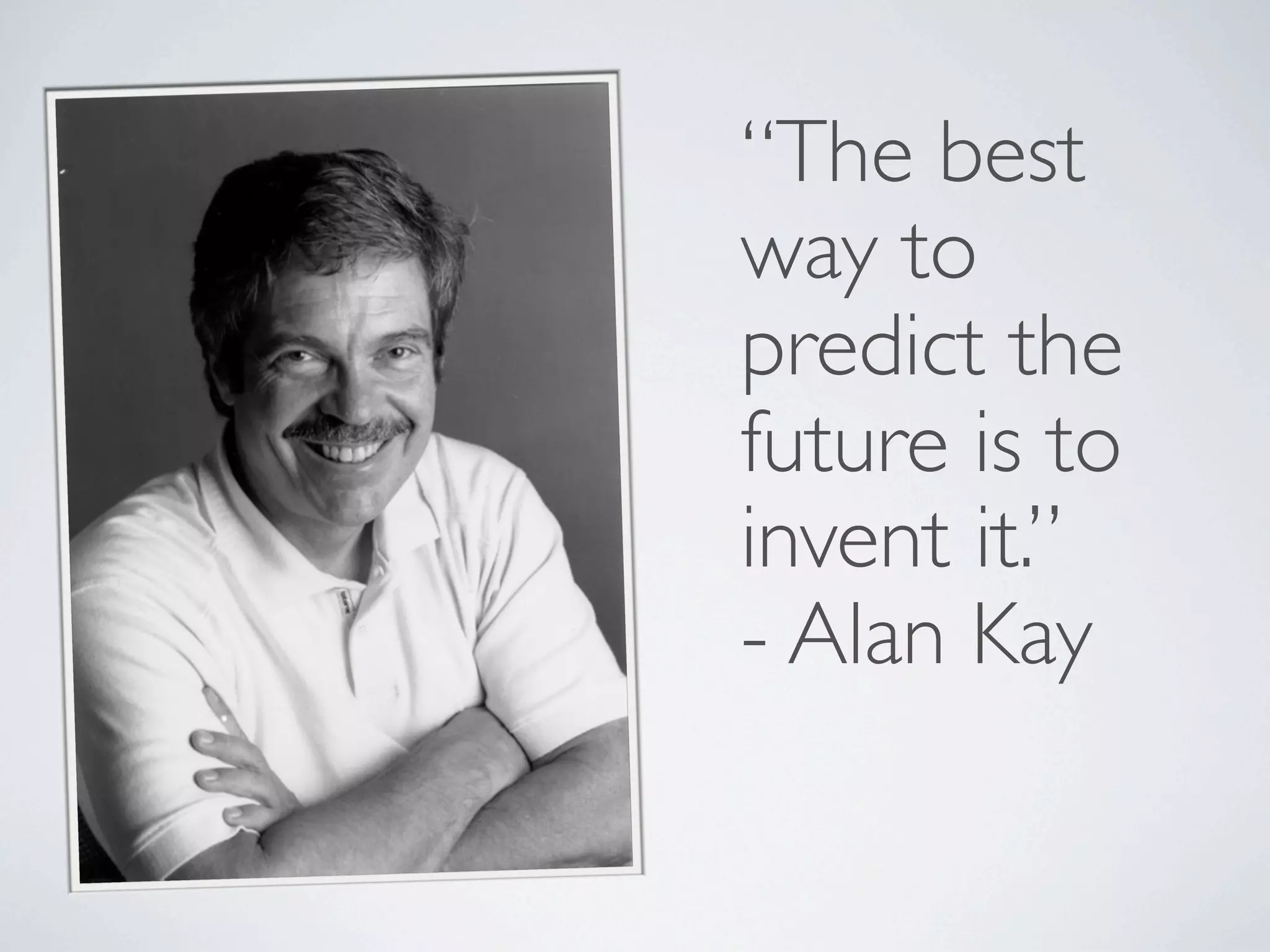 “The best
way to
predict the
future is to
invent it.”
- Alan Kay
 