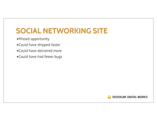 SOCIAL NETWORKING SITE
•Missed opportunity
•Could have shipped faster
•Could have delivered more
•Could have had fewer bugs
 