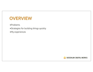 OVERVIEW
•Problems
•Strategies for building things quickly
•My experiences
 