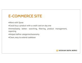 E-COMMERCE SITE
•Went with Spree
•Could buy a product with a credit card on day one
•Immediately better: searching, ﬁltering, product    management,
reporting
•Helped deﬁne categories/taxonomy
•Clean, easy to extend codebase
 