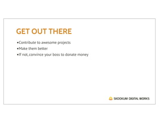 GET OUT THERE
•Contribute to awesome projects
•Make them better
•If not, convince your boss to donate money
 
