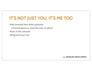 IT’S NOT JUST YOU, IT’S ME TOO
•Not Invented Here (NIH) syndrome
 •“Unwillingness to value the work of others”
•Fear of the unknown
•Programming is fun
 