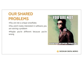 OUR SHARED
PROBLEMS
•You are not a unique snowﬂake.
•You aren’t really interested in software, you
are solving a problem
•Maybe    you’re different because you’re
wrong
 