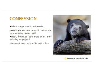 CONFESSION
•I don’t always want to write code.
•Would you want me to spend more or less
time shipping your project?
•Would I want to spend more or less time
shipping my project?
•You don’t want me to write code either.
 
