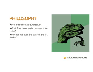 PHILOSOPHY
•Why are humans so successful?
•What if we never wrote the same code
twice?
•How can we push the state of the art
further?
 