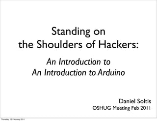 Standing on
                   the Shoulders of Hackers:
                                 An Introduction to
                             An Introduction to Arduino

                                                      Daniel Soltis
                                             OSHUG Meeting Feb 2011
Thursday, 10 February 2011
 