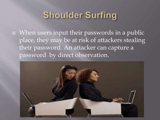  When users input their passwords in a public 
place, they may be at risk of attackers stealing 
their password. An attacker can capture a 
password by direct observation. 
 