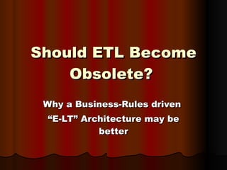 Should ETL Become Obsolete?   Why a Business-Rules driven  “ E-LT” Architecture may be better 
