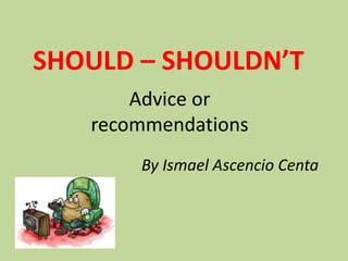 SHOULD – SHOULDN’T
Advice or
recommendations
By Ismael Ascencio Centa
 